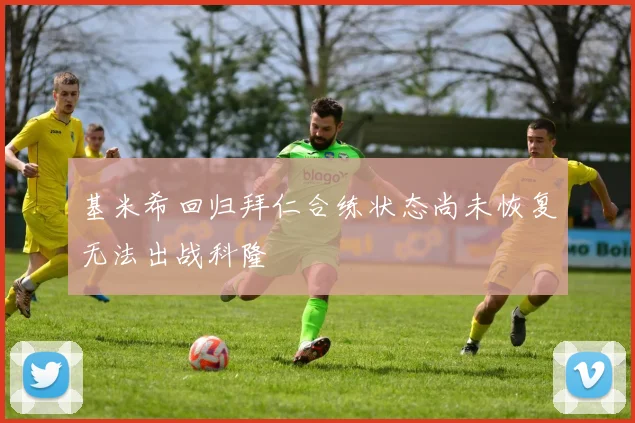 基米希回归拜仁合练状态尚未恢复无法出战科隆