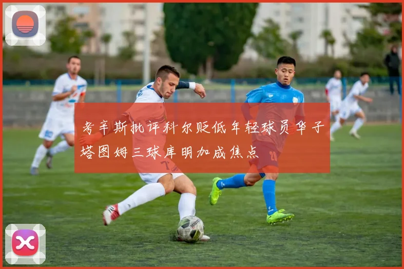 考辛斯批评科尔贬低年轻球员华子塔图姆三球库明加成焦点