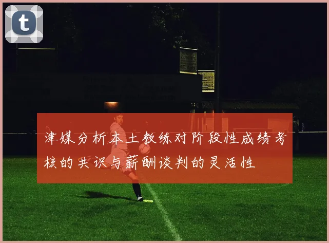 津媒分析本土教练对阶段性成绩考核的共识与薪酬谈判的灵活性