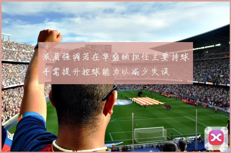 浓眉强调若在华盛顿担任主要持球手需提升控球能力以减少失误