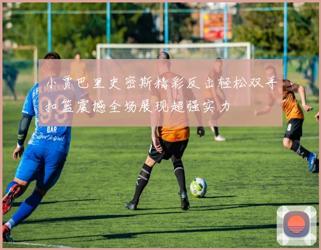 小贾巴里史密斯精彩反击轻松双手扣篮震撼全场展现超强实力