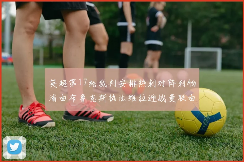 英超第17轮裁判安排热刺对阵利物浦由布鲁克斯执法维拉迎战曼联由奥利弗执法