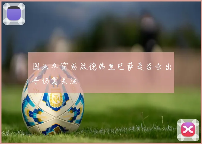 国米冬窗或放德弗里巴萨是否会出手仍需关注