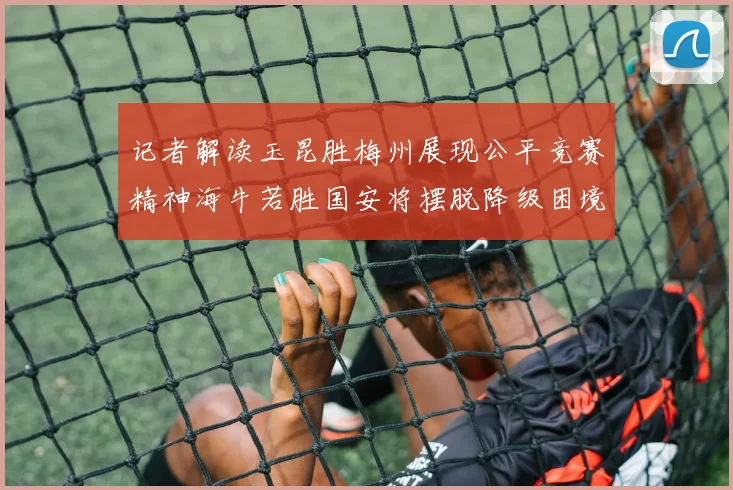 记者解读玉昆胜梅州展现公平竞赛精神海牛若胜国安将摆脱降级困境