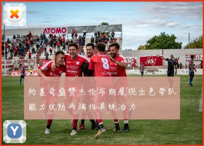 约基奇盛赞杰伦布朗展现出色带队能力攻防两端均具统治力