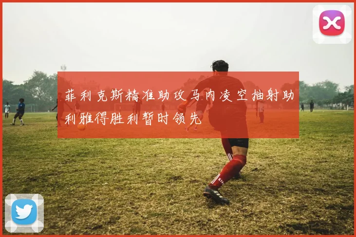 菲利克斯精准助攻马内凌空抽射助利雅得胜利暂时领先