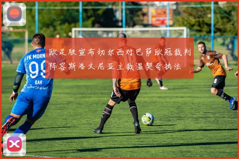 欧足联宣布切尔西对巴萨欧冠裁判阵容斯洛文尼亚主裁温契奇执法
