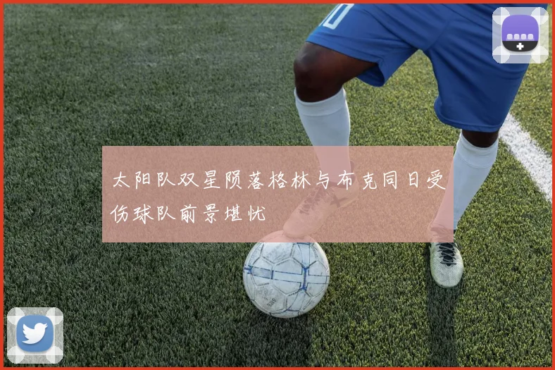 太阳队双星陨落格林与布克同日受伤球队前景堪忧