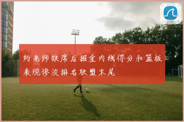 约老师缺席后掘金内线得分和篮板表现惨淡排名联盟末尾