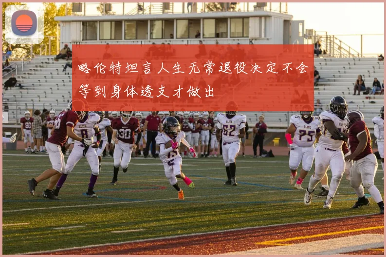 略伦特坦言人生无常退役决定不会等到身体透支才做出
