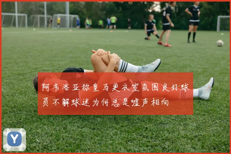 阿韦洛亚称皇马更衣室氛围良好球员不解球迷为何总是嘘声相向