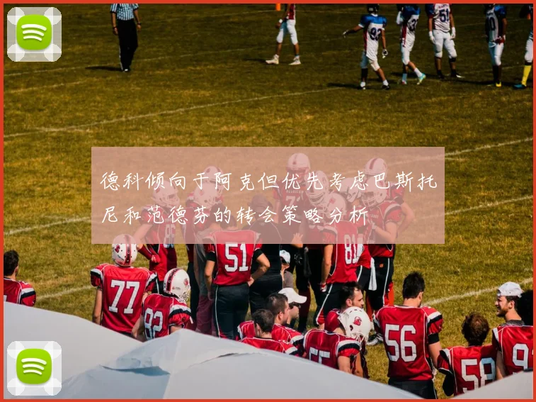 德科倾向于阿克但优先考虑巴斯托尼和范德芬的转会策略分析