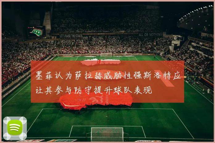 墨菲认为萨拉赫威胁性强斯洛特应让其参与防守提升球队表现