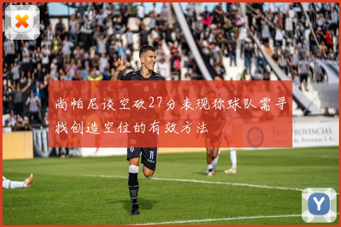 尚帕尼谈空砍27分表现称球队需寻找创造空位的有效方法