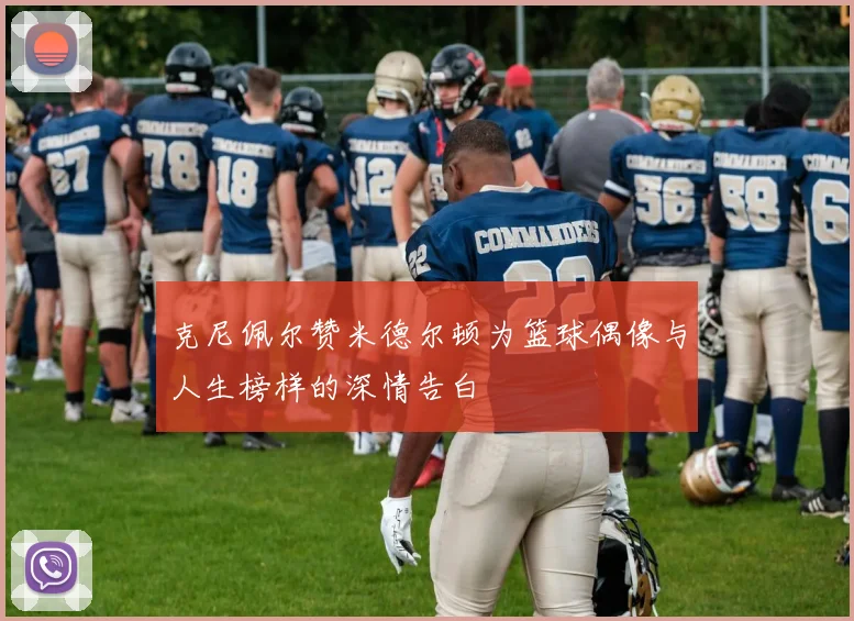 克尼佩尔赞米德尔顿为篮球偶像与人生榜样的深情告白
