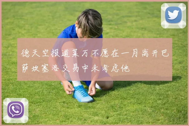 德天空报道莱万不愿在一月离开巴萨坎塞洛交易中未考虑他