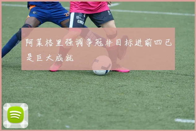 阿莱格里强调争冠非目标进前四已是巨大成就