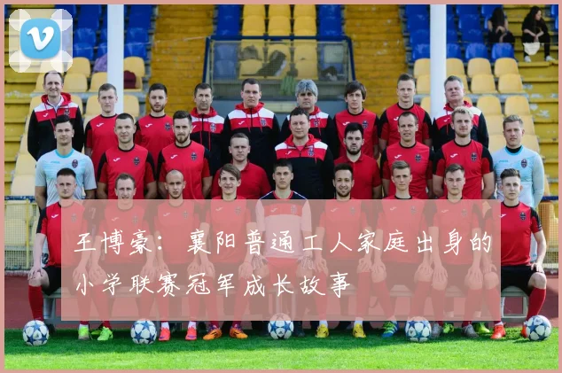 王博豪：襄阳普通工人家庭出身的小学联赛冠军成长故事