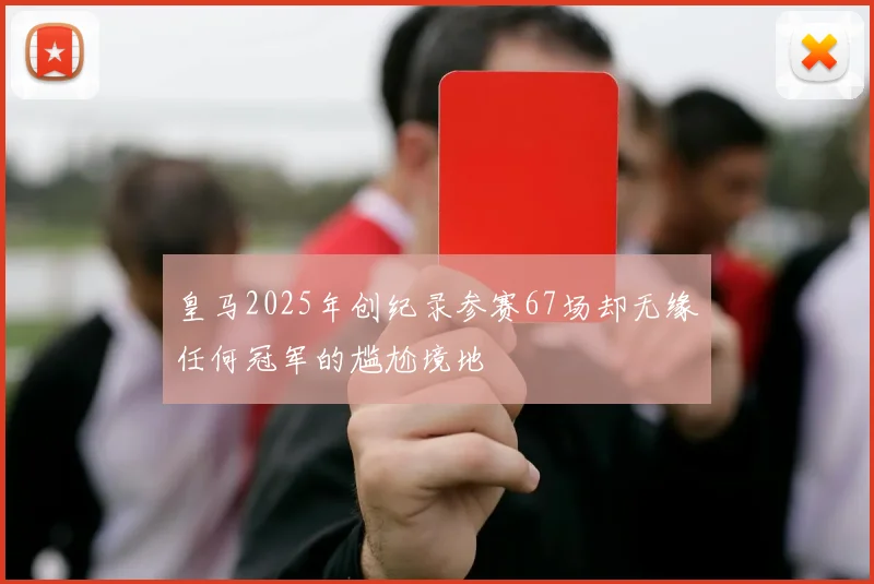 皇马2025年创纪录参赛67场却无缘任何冠军的尴尬境地
