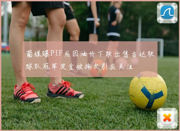 葡媒曝PIF或因油价下跌出售吉达联球队冠军奖金被拖欠引发关注