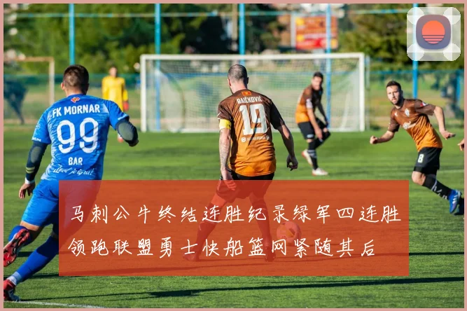 马刺公牛终结连胜纪录绿军四连胜领跑联盟勇士快船篮网紧随其后