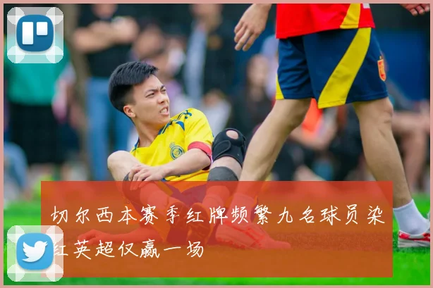 切尔西本赛季红牌频繁九名球员染红英超仅赢一场