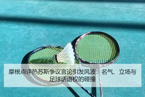 摩根点评热苏斯争议言论引发风波：名气、立场与足球话语权的碰撞 - dafabet