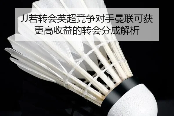JJ若转会英超竞争对手曼联可获更高收益的转会分成解析（dafabet）