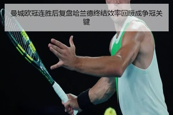 曼城欧冠连胜后复盘哈兰德终结效率回暖成争冠关键（dafabet）